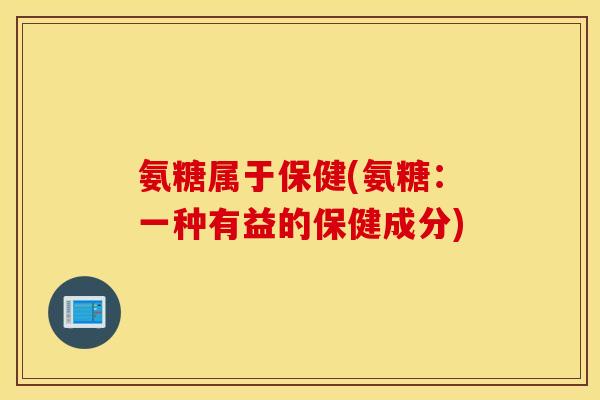 氨糖属于保健(氨糖：一种有益的保健成分)