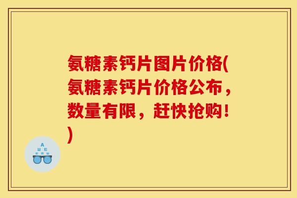 氨糖素钙片图片价格(氨糖素钙片价格公布，数量有限，赶快抢购！)