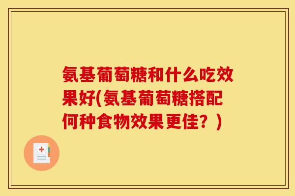 氨基葡萄糖和什么吃效果好(氨基葡萄糖搭配何种食物效果更佳？)