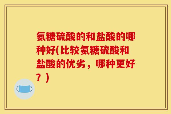 氨糖硫酸的和盐酸的哪种好(比较氨糖硫酸和盐酸的优劣，哪种更好？)