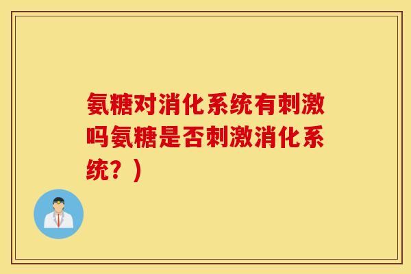 氨糖对消化系统有刺激吗氨糖是否刺激消化系统？)