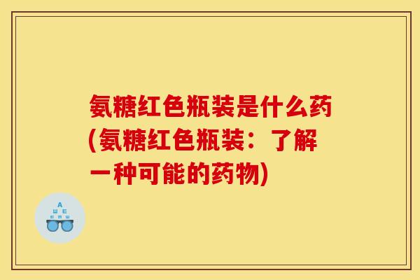 氨糖红色瓶装是什么药(氨糖红色瓶装：了解一种可能的药物)