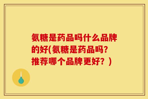 氨糖是药品吗什么品牌的好(氨糖是药品吗？推荐哪个品牌更好？)