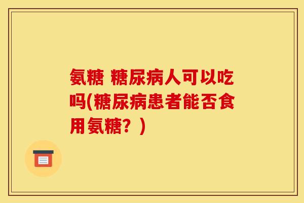 氨糖 糖尿病人可以吃吗(糖尿病患者能否食用氨糖？)