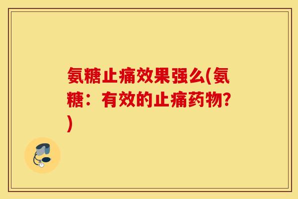氨糖止痛效果强么(氨糖：有效的止痛药物？)
