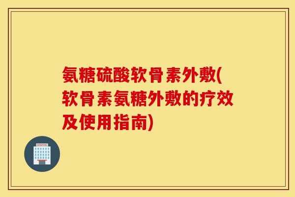 氨糖硫酸软骨素外敷(软骨素氨糖外敷的疗效及使用指南)