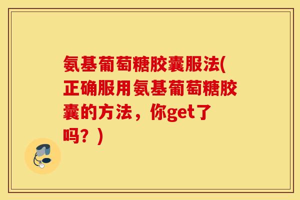 氨基葡萄糖胶囊服法(正确服用氨基葡萄糖胶囊的方法，你get了吗？)
