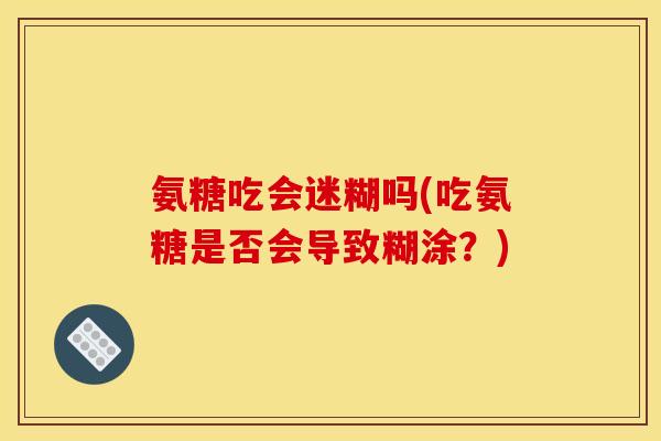 氨糖吃会迷糊吗(吃氨糖是否会导致糊涂？)