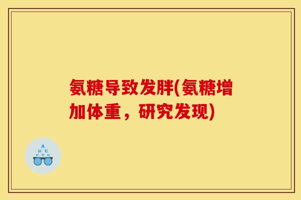 氨糖导致发胖(氨糖增加体重,研究发现) 氨糖导致发胖(氨糖增加体重,研究发现)