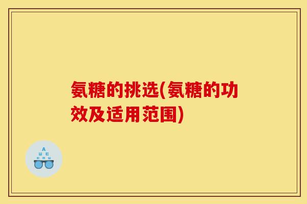 氨糖的挑选(氨糖的功效及适用范围) 氨糖的挑选(氨糖的功效及适用范围)