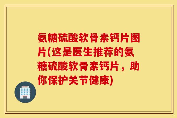 氨糖硫酸软骨素钙片图片(这是医生推荐的氨糖硫酸软骨素钙片,助你保护关节健康) 氨糖硫酸软骨素钙片图片(这是医生推荐的氨糖硫酸软骨素钙片,助你保护关节健康)