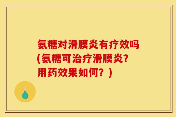 氨糖对滑膜炎有疗效吗(氨糖可治疗滑膜炎？用药效果如何？)