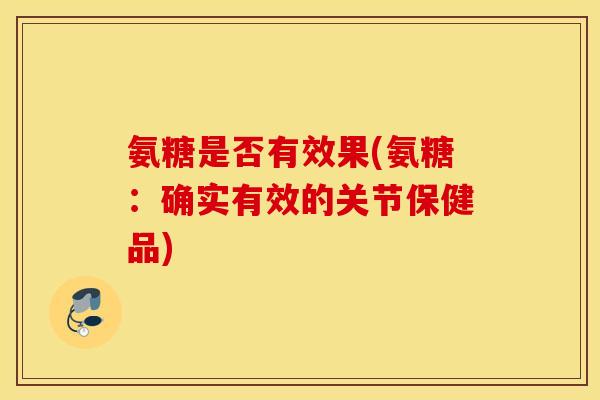 氨糖是否有效果(氨糖:确实有效的关节保健品) 氨糖是否有效果(氨糖:确实有效的关节保健品)