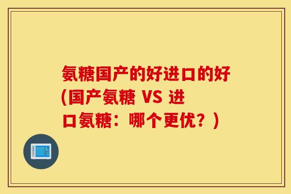 氨糖国产的好进口的好(国产氨糖 VS 进口氨糖：哪个更优？)