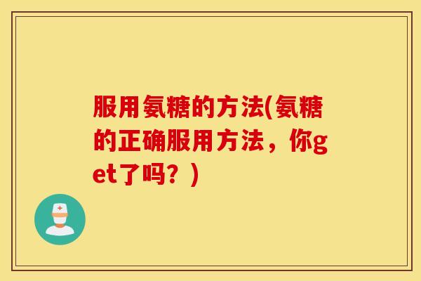 服用氨糖的方法(氨糖的正确服用方法，你get了吗？)