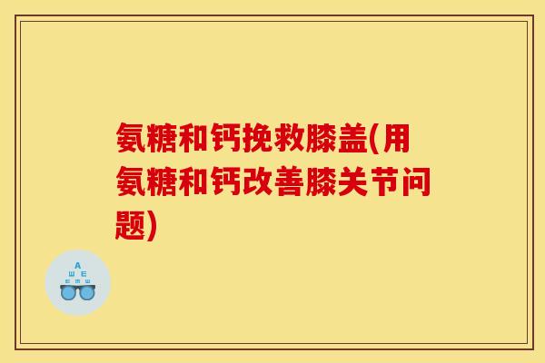 氨糖和钙挽救膝盖(用氨糖和钙改善膝关节问题)