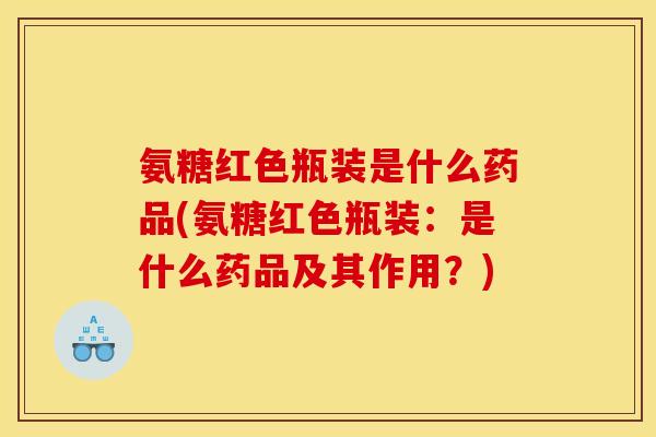 氨糖红色瓶装是什么药品(氨糖红色瓶装：是什么药品及其作用？)