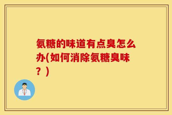 氨糖的味道有点臭怎么办(如何消除氨糖臭味？)