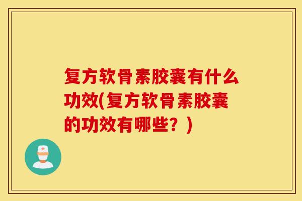 复方软骨素胶囊有什么功效(复方软骨素胶囊的功效有哪些？)