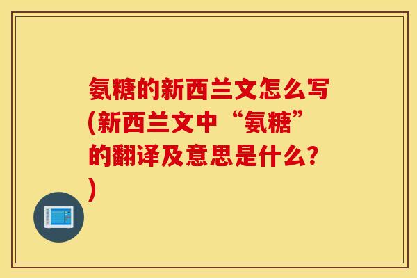 氨糖的新西兰文怎么写(新西兰文中“氨糖”的翻译及意思是什么？)