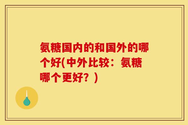 氨糖国内的和国外的哪个好(中外比较：氨糖哪个更好？)
