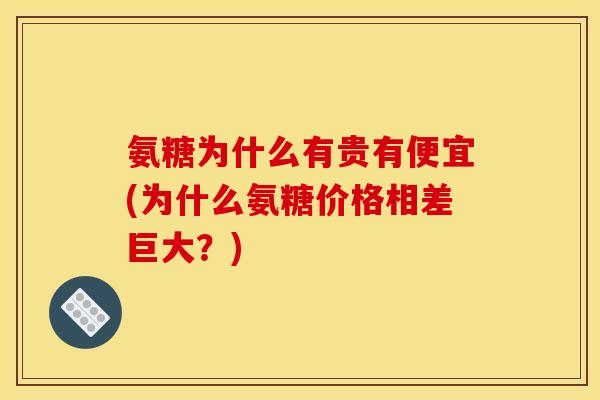 氨糖为什么有贵有便宜(为什么氨糖价格相差巨大？)