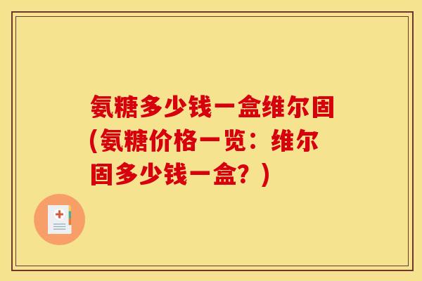 氨糖多少钱一盒维尔固(氨糖价格一览：维尔固多少钱一盒？)