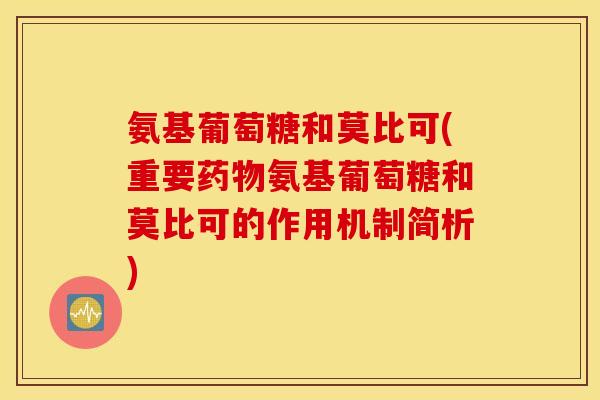 氨基葡萄糖和莫比可(重要药物氨基葡萄糖和莫比可的作用机制简析) 氨基葡萄糖和莫比可(重要药物氨基葡萄糖和莫比可的作用机制简析)