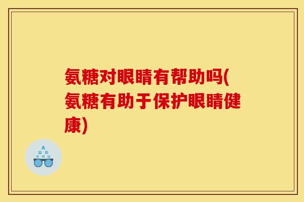 氨糖对眼睛有帮助吗(氨糖有助于保护眼睛健康)