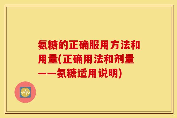 氨糖的正确服用方法和用量(正确用法和剂量——氨糖适用说明) 氨糖的正确服用方法和用量(正确用法和剂量——氨糖适用说明)