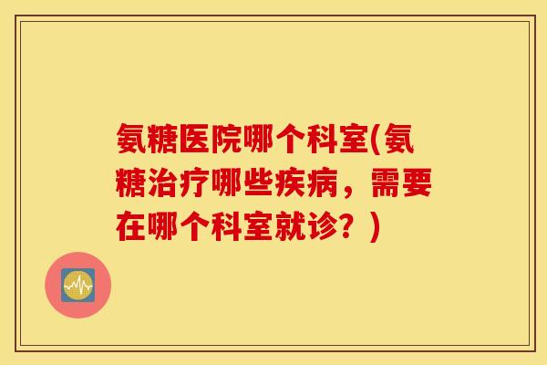 氨糖医院哪个科室(氨糖治疗哪些疾病，需要在哪个科室就诊？)