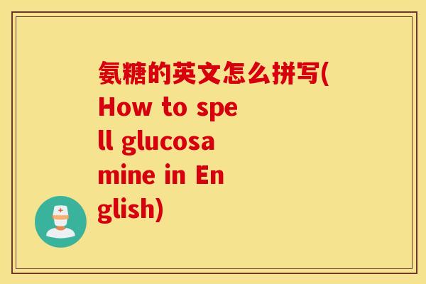 氨糖的英文怎么拼写(How to spell glucosamine in English)