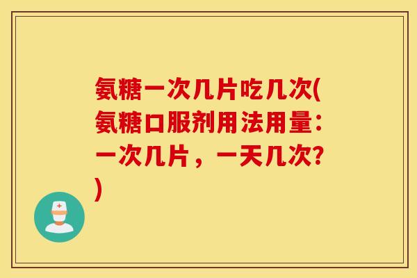 氨糖一次几片吃几次(氨糖口服剂用法用量：一次几片，一天几次？)