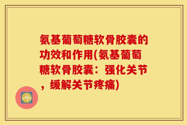 氨基葡萄糖软骨胶囊的功效和作用(氨基葡萄糖软骨胶囊：强化关节，缓解关节疼痛)
