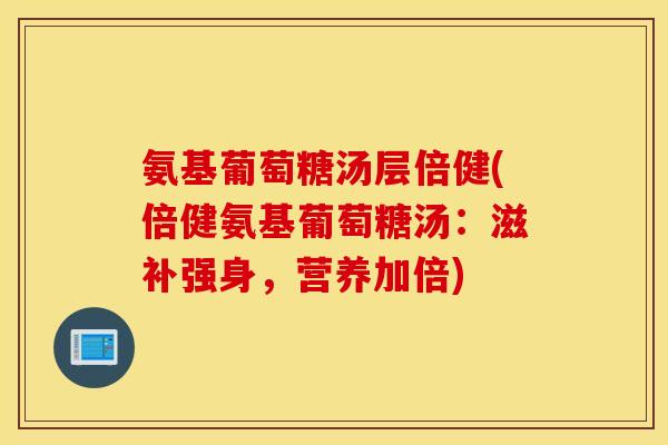 氨基葡萄糖汤层倍健(倍健氨基葡萄糖汤：滋补强身，营养加倍)