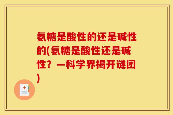 氨糖是酸性的还是碱性的(氨糖是酸性还是碱性？—科学界揭开谜团)