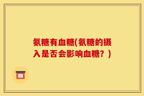 氨糖有血糖(氨糖的摄入是否会影响血糖？)