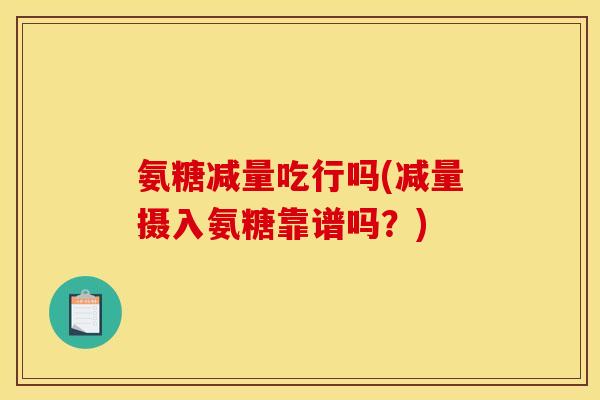 氨糖减量吃行吗(减量摄入氨糖靠谱吗？)