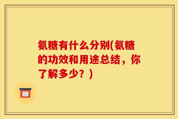 氨糖有什么分别(氨糖的功效和用途总结，你了解多少？)