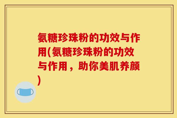 氨糖珍珠粉的功效与作用(氨糖珍珠粉的功效与作用，助你美肌养颜)