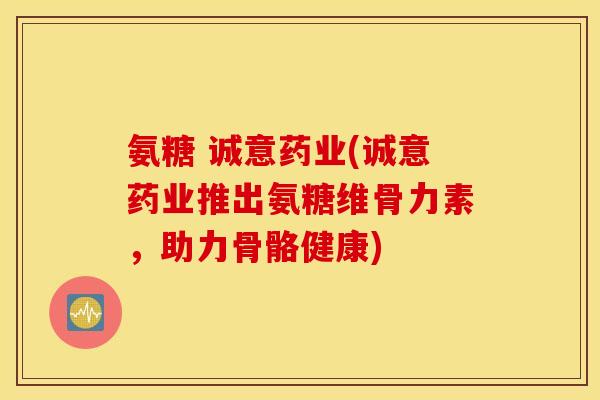 氨糖 诚意药业(诚意药业推出氨糖维骨力素，助力骨骼健康)