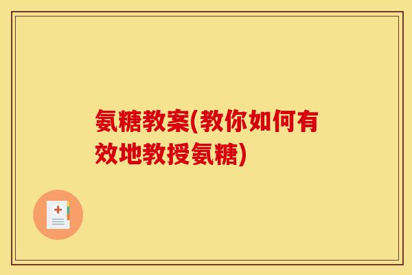 氨糖教案(教你如何有效地教授氨糖) 氨糖教案(教你如何有效地教授氨糖)