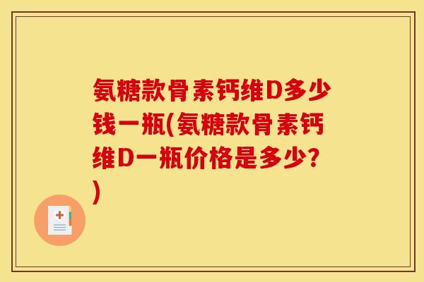 氨糖款骨素钙维D多少钱一瓶(氨糖款骨素钙维D一瓶价格是多少？)