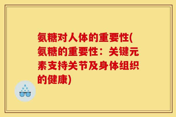 氨糖对人体的重要性(氨糖的重要性：关键元素支持关节及身体组织的健康)
