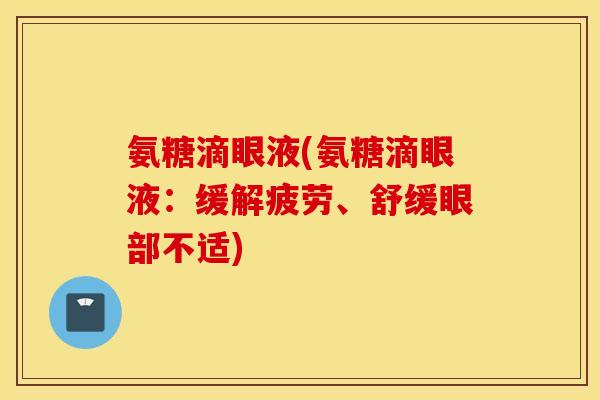 氨糖滴眼液(氨糖滴眼液:缓解疲劳、舒缓眼部不适) 氨糖滴眼液(氨糖滴眼液:缓解疲劳、舒缓眼部不适)