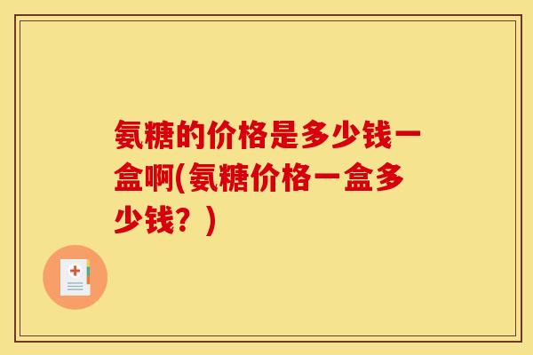 氨糖的价格是多少钱一盒啊(氨糖价格一盒多少钱？)