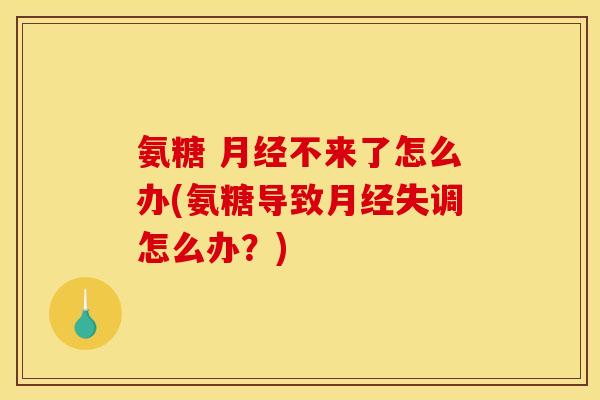 氨糖 月经不来了怎么办(氨糖导致月经失调怎么办？)