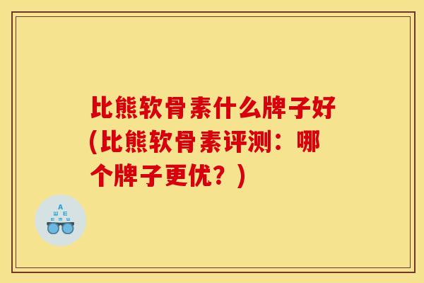 比熊软骨素什么牌子好(比熊软骨素评测：哪个牌子更优？)