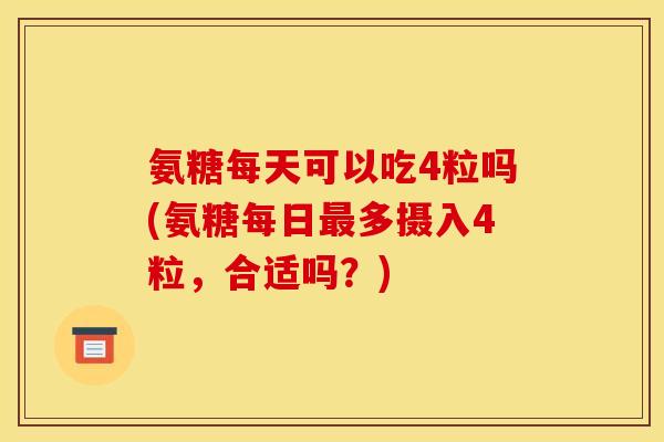 氨糖每天可以吃4粒吗(氨糖每日最多摄入4粒，合适吗？)