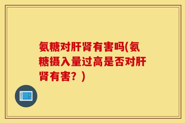 氨糖对肝肾有害吗(氨糖摄入量过高是否对肝肾有害?) 氨糖对肝肾有害吗(氨糖摄入量过高是否对肝肾有害?)